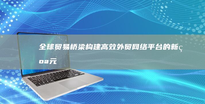 全球贸易桥梁：构建高效外贸网络平台的新纪元